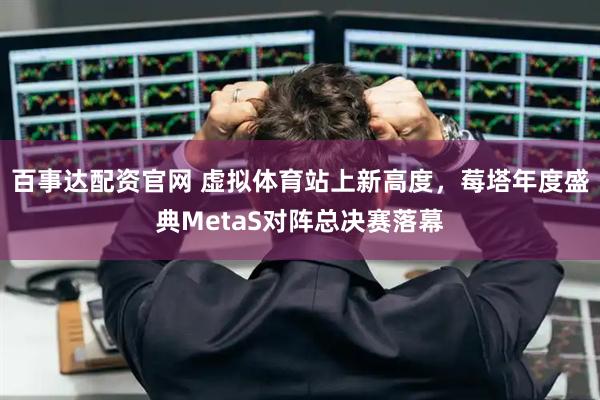 百事达配资官网 虚拟体育站上新高度，莓塔年度盛典MetaS对阵总决赛落幕