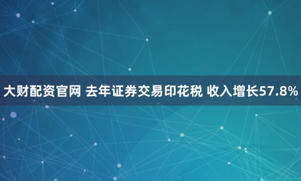 大财配资官网 去年证券交易印花税 收入增长57.8%