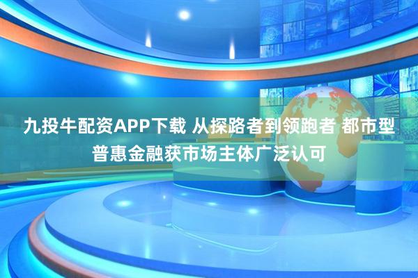 九投牛配资APP下载 从探路者到领跑者 都市型普惠金融获市场主体广泛认可