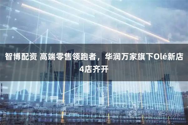 智博配资 高端零售领跑者，华润万家旗下Olé新店4店齐开