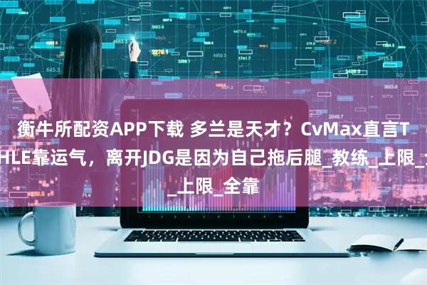 衡牛所配资APP下载 多兰是天才？CvMax直言T1赢HLE靠运气，离开JDG是因为自己拖后腿_教练_上限_全靠
