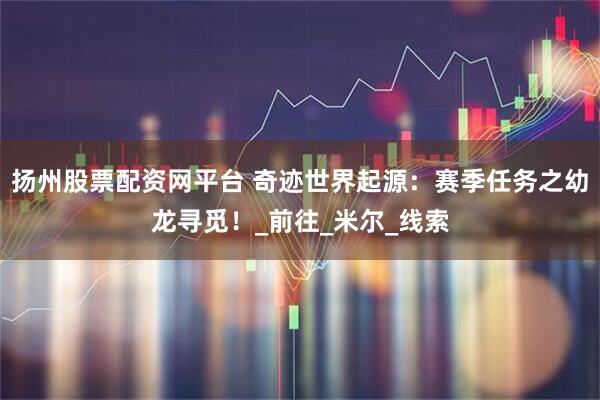 扬州股票配资网平台 奇迹世界起源：赛季任务之幼龙寻觅！_前往_米尔_线索