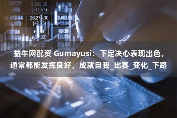 益牛网配资 Gumayusi：下定决心表现出色，通常都能发挥良好，成就自我_比赛_变化_下路