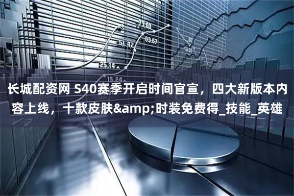 长城配资网 S40赛季开启时间官宣，四大新版本内容上线，十款皮肤&时装免费得_技能_英雄