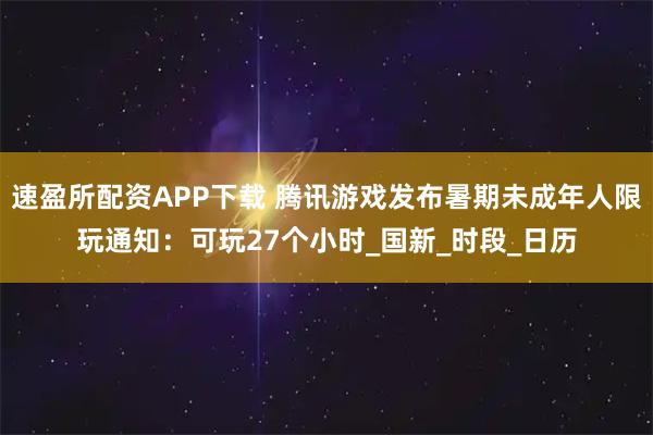 速盈所配资APP下载 腾讯游戏发布暑期未成年人限玩通知：可玩27个小时_国新_时段_日历