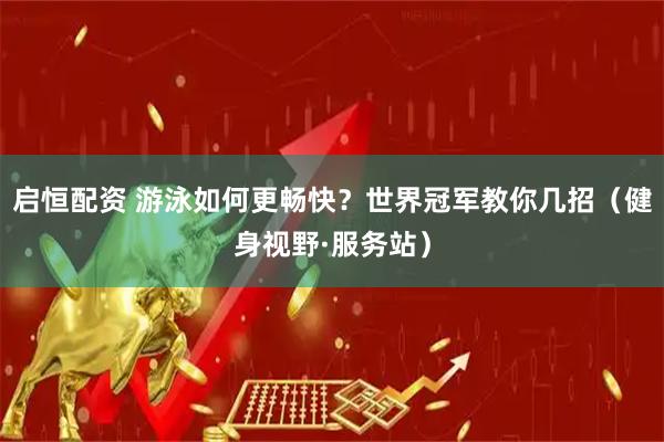 启恒配资 游泳如何更畅快？世界冠军教你几招（健身视野·服务站）