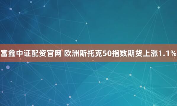 富鑫中证配资官网 欧洲斯托克50指数期货上涨1.1%