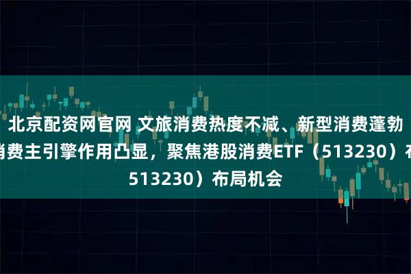 北京配资网官网 文旅消费热度不减、新型消费蓬勃发展，消费主引擎作用凸显，聚焦港股消费ETF（513230）布局机会