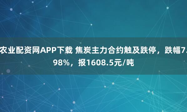 农业配资网APP下载 焦炭主力合约触及跌停，跌幅7.98%，报1608.5元/吨