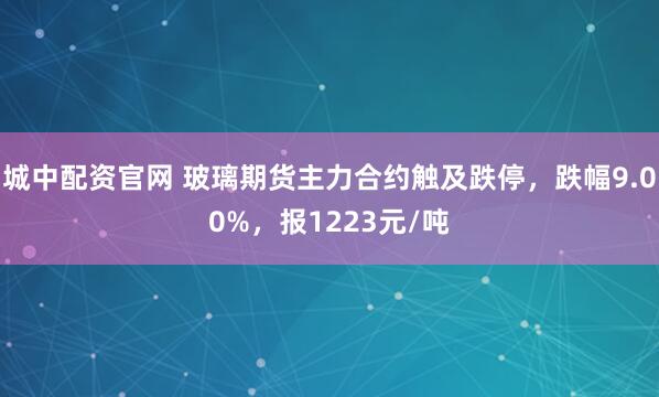 城中配资官网 玻璃期货主力合约触及跌停，跌幅9.00%，报1223元/吨