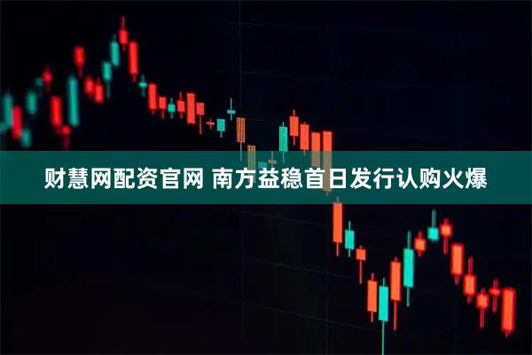 财慧网配资官网 南方益稳首日发行认购火爆