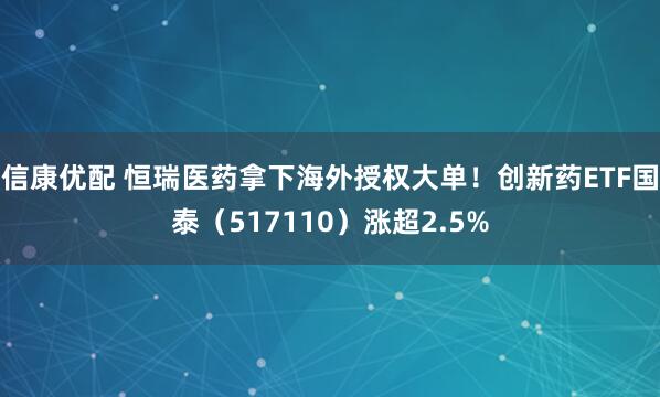 信康优配 恒瑞医药拿下海外授权大单！创新药ETF国泰（517110）涨超2.5%
