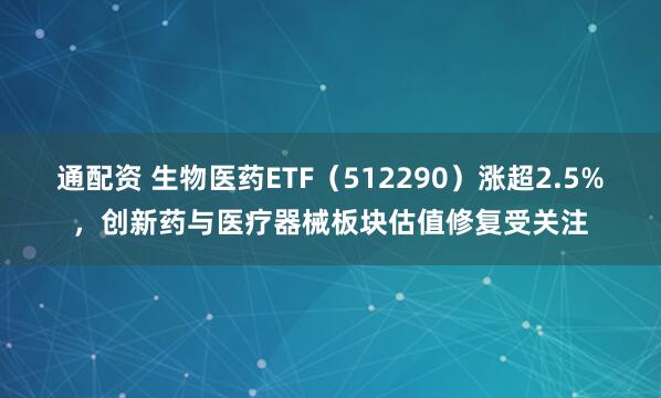 通配资 生物医药ETF（512290）涨超2.5%，创新药与医疗器械板块估值修复受关注