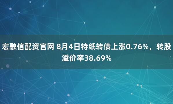 宏融信配资官网 8月4日特纸转债上涨0.76%，转股溢价率38.69%