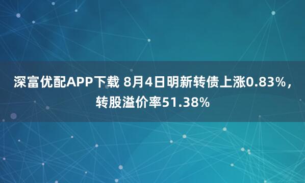深富优配APP下载 8月4日明新转债上涨0.83%，转股溢价率51.38%