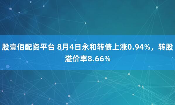 股壹佰配资平台 8月4日永和转债上涨0.94%，转股溢价率8.66%