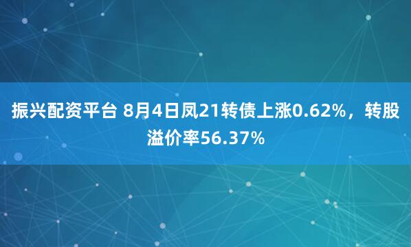 振兴配资平台 8月4日凤21转债上涨0.62%，转股溢价率56.37%