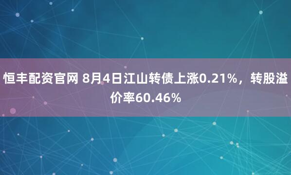 恒丰配资官网 8月4日江山转债上涨0.21%，转股溢价率60.46%