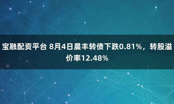 宝融配资平台 8月4日晨丰转债下跌0.81%，转股溢价率12.48%