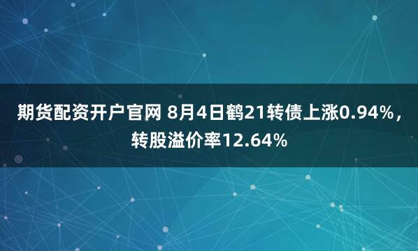 期货配资开户官网 8月4日鹤21转债上涨0.94%，转股溢价率12.64%