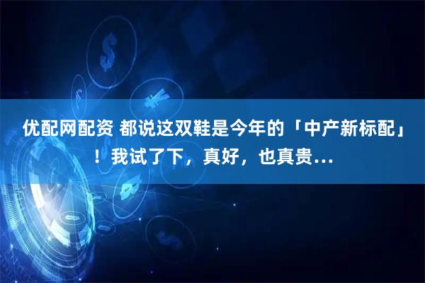 优配网配资 都说这双鞋是今年的「中产新标配」！我试了下，真好，也真贵…