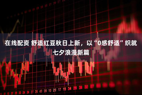 在线配资 舒适红豆秋日上新，以“0感舒适”织就七夕浪漫新篇