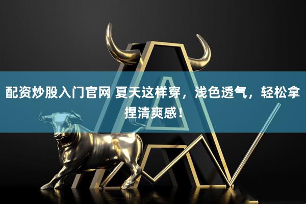 配资炒股入门官网 夏天这样穿，浅色透气，轻松拿捏清爽感！