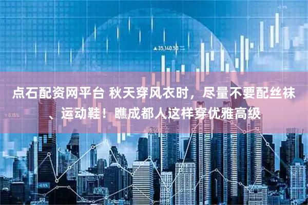 点石配资网平台 秋天穿风衣时，尽量不要配丝袜、运动鞋！瞧成都人这样穿优雅高级