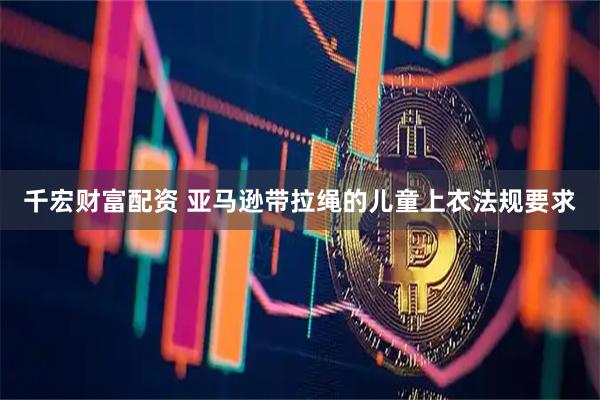 千宏财富配资 亚马逊带拉绳的儿童上衣法规要求