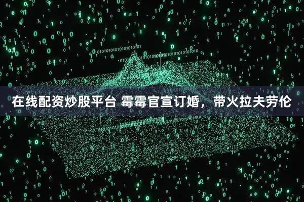 在线配资炒股平台 霉霉官宣订婚，带火拉夫劳伦