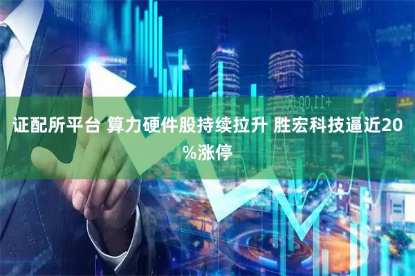 证配所平台 算力硬件股持续拉升 胜宏科技逼近20%涨停
