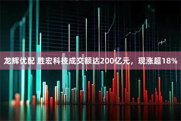 龙辉优配 胜宏科技成交额达200亿元，现涨超18%