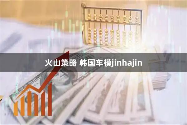 火山策略 韩国车模jinhajin