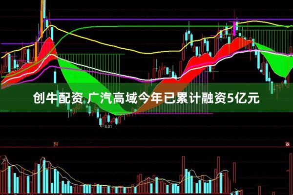 创牛配资 广汽高域今年已累计融资5亿元