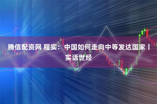 腾信配资网 程实：中国如何走向中等发达国家丨实话世经