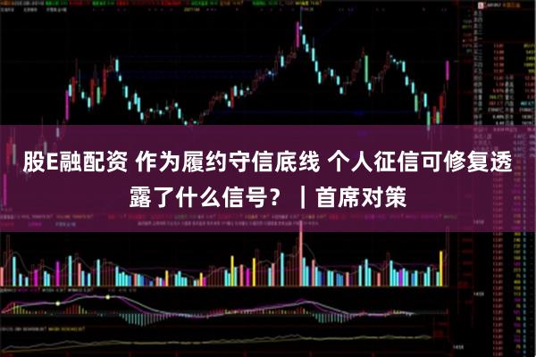 股E融配资 作为履约守信底线 个人征信可修复透露了什么信号？｜首席对策