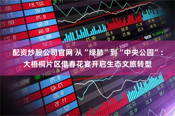 配资炒股公司官网 从“绿肺”到“中央公园”：大梧桐片区借春花宴开启生态文旅转型