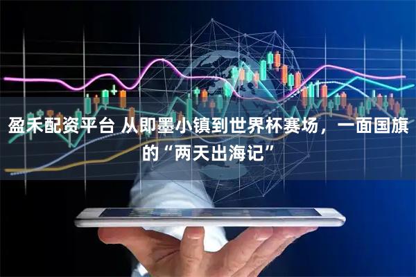 盈禾配资平台 从即墨小镇到世界杯赛场，一面国旗的“两天出海记”